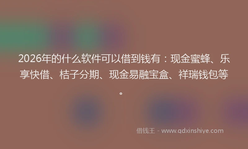 2026年的什么软件可以借到钱有：现金蜜蜂、乐享快借、桔子分期、现金易融宝盒、祥瑞钱包等。