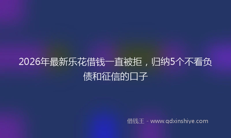 2026年最新乐花借钱一直被拒，归纳5个不看负债和征信的口子