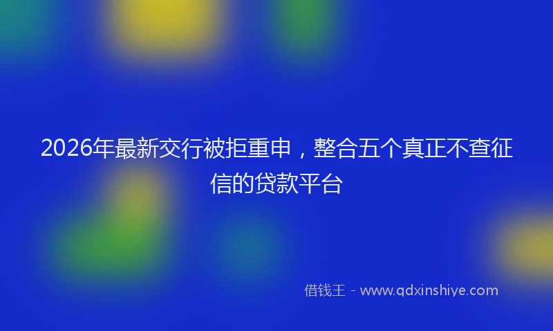 2026年最新交行被拒重申，整合五个真正不查征信的贷款平台