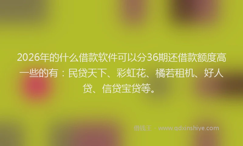 2026年的什么借款软件可以分36期还借款额度高一些的有：民贷天下、彩虹花、橘若租机、好人贷、信贷宝贷等。