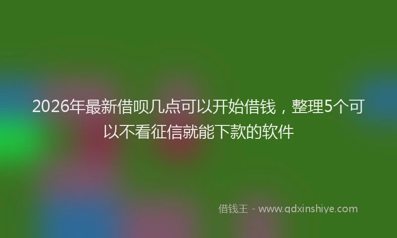 2026年最新借呗几点可以开始借钱，整理5个可以不看征信就能下款的软件