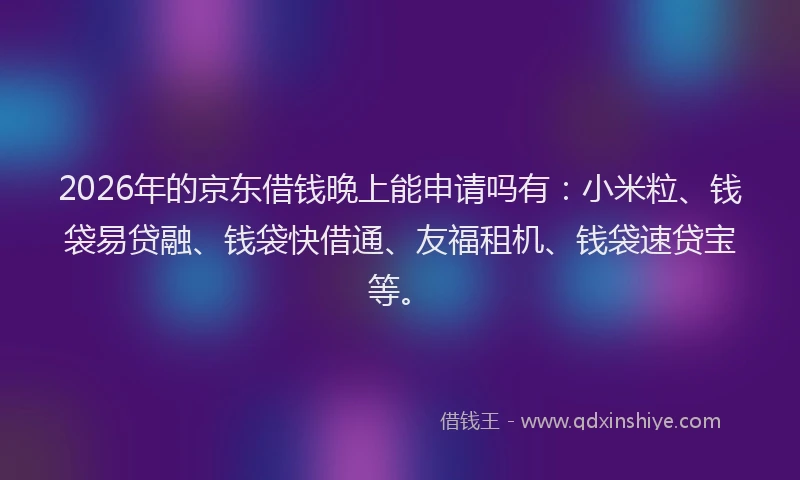 2026年的京东借钱晚上能申请吗有:小米粒、钱袋易贷融、钱袋快借通、友福租机、钱袋速贷宝等。