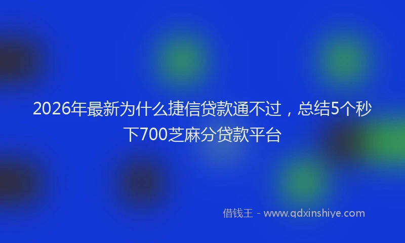 2026年最新为什么捷信贷款通不过,总结5个秒下700芝麻分贷款平台
