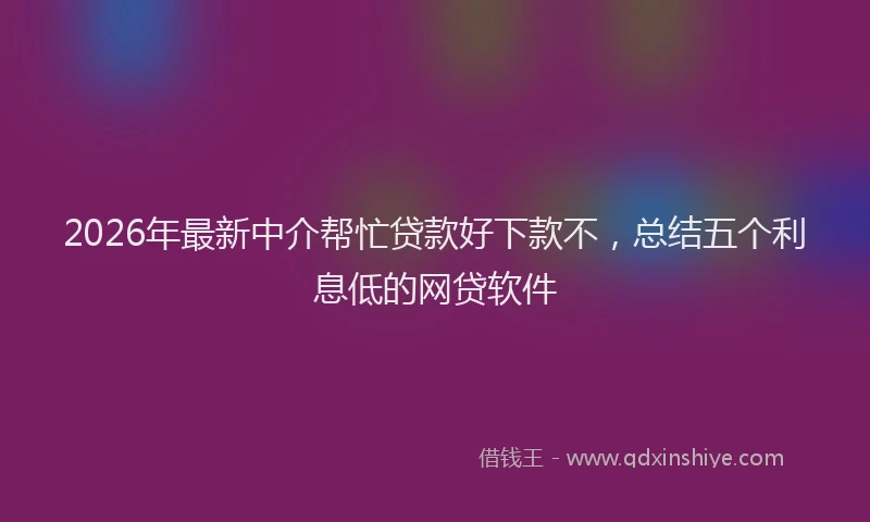 2026年最新中介帮忙贷款好下款不，总结五个利息低的网贷软件