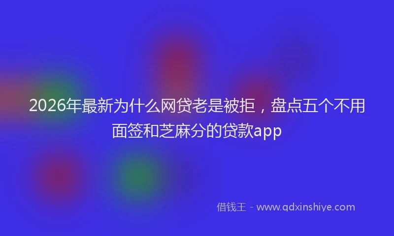 2026年最新为什么网贷老是被拒，盘点五个不用面签和芝麻分的贷款app
