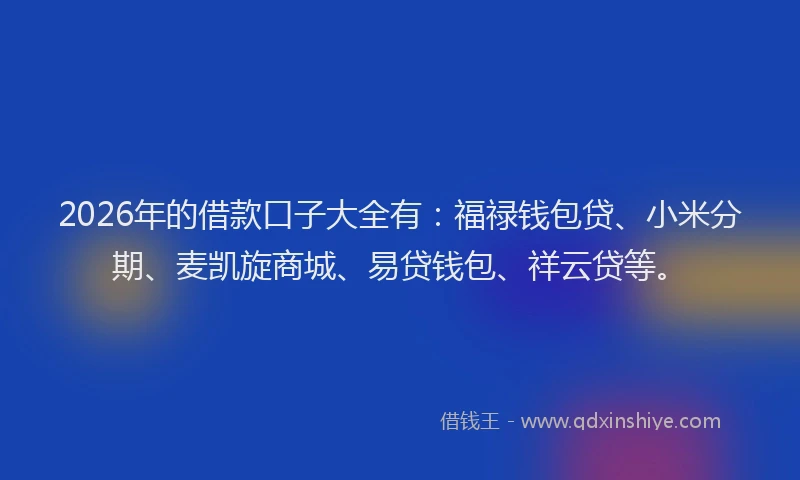 2026年的借款口子大全有：福禄钱包贷、小米分期、麦凯旋商城、易贷钱包、祥云贷等。
