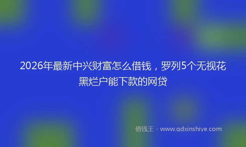 2026年最新中兴财富怎么借钱，罗列5个无视花黑烂户能下款的网贷