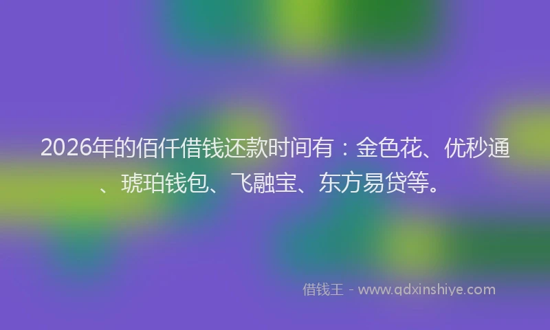 2026年的佰仟借钱还款时间有：金色花、优秒通、琥珀钱包、飞融宝、东方易贷等。