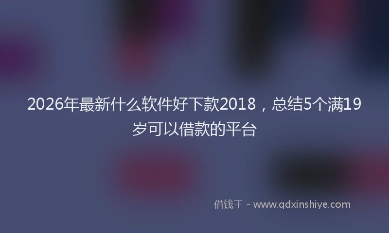 2026年最新什么软件好下款2018，总结5个满19岁可以借款的平台