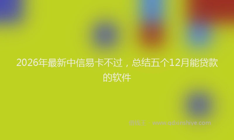 2026年最新中信易卡不过，总结五个12月能贷款的软件