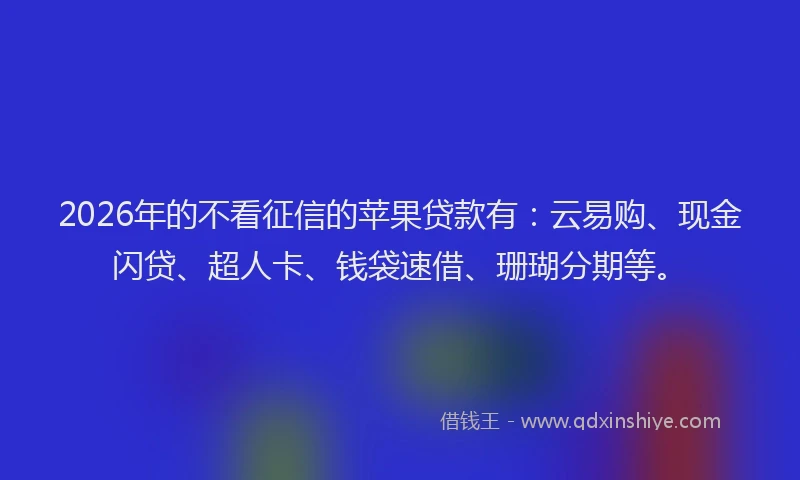 2026年的不看征信的苹果贷款有:云易购、现金闪贷、超人卡、钱袋速借、珊瑚分期等。