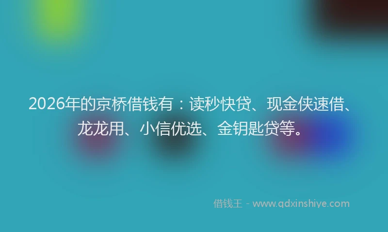2026年的京桥借钱有：读秒快贷、现金侠速借、龙龙用、小信优选、金钥匙贷等。