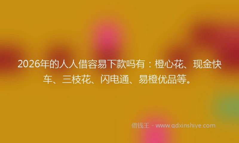 2026年的人人借容易下款吗有:橙心花、现金快车、三枝花、闪电通、易橙优品等。