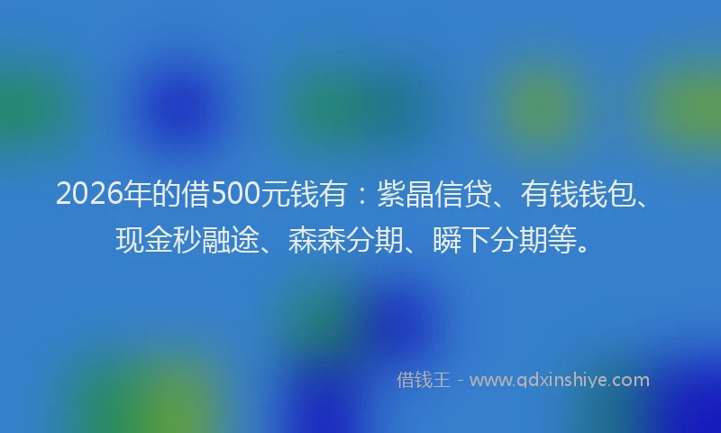2026年的借500元钱有：紫晶信贷、有钱钱包、现金秒融途、森森分期、瞬下分期等。