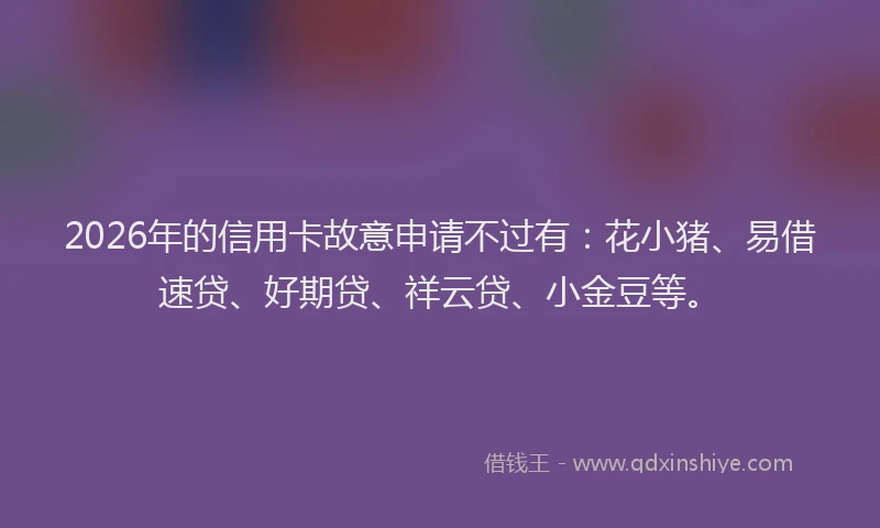 2026年的信用卡故意申请不过有:花小猪、易借速贷、好期贷、祥云贷、小金豆等。