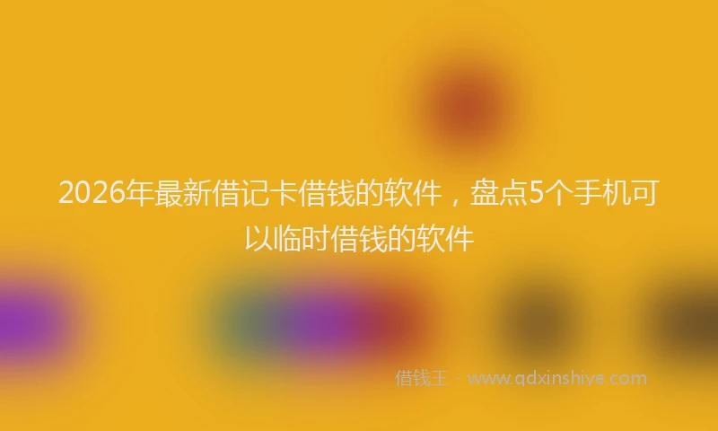 2026年最新借记卡借钱的软件，盘点5个手机可以临时借钱的软件
