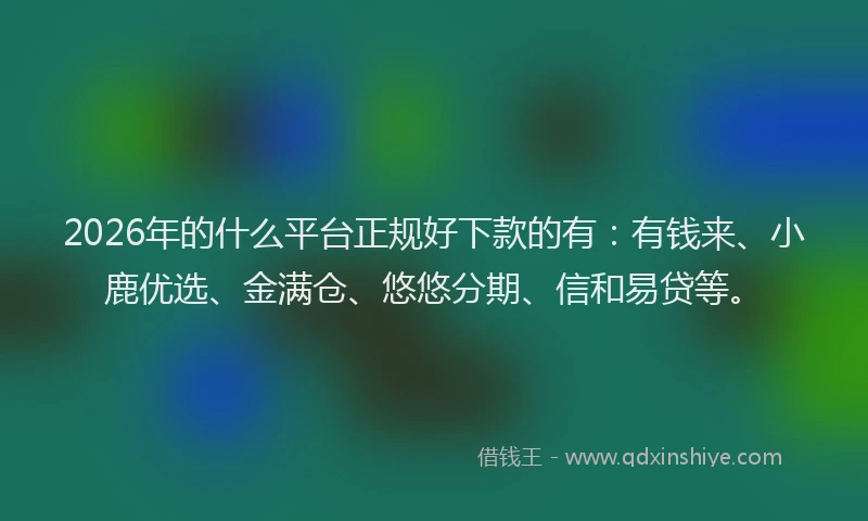 2026年的什么平台正规好下款的有：有钱来、小鹿优选、金满仓、悠悠分期、信和易贷等。