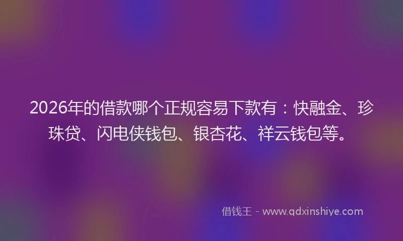 2026年的借款哪个正规容易下款有：快融金、珍珠贷、闪电侠钱包、银杏花、祥云钱包等。