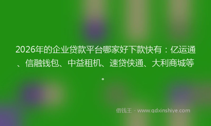 2026年的企业贷款平台哪家好下款快有：亿运通、信融钱包、中益租机、速贷侠通、大利商城等。