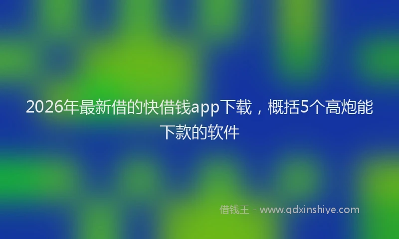 2026年最新借的快借钱app下载，概括5个高炮能下款的软件