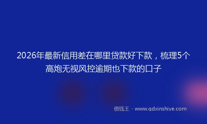 2026年最新信用差在哪里贷款好下款,梳理5个高炮无视风控逾期也下款的口子