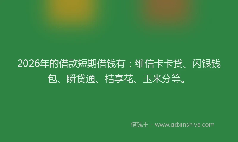 2026年的借款短期借钱有：维信卡卡贷、闪银钱包、瞬贷通、桔享花、玉米分等。