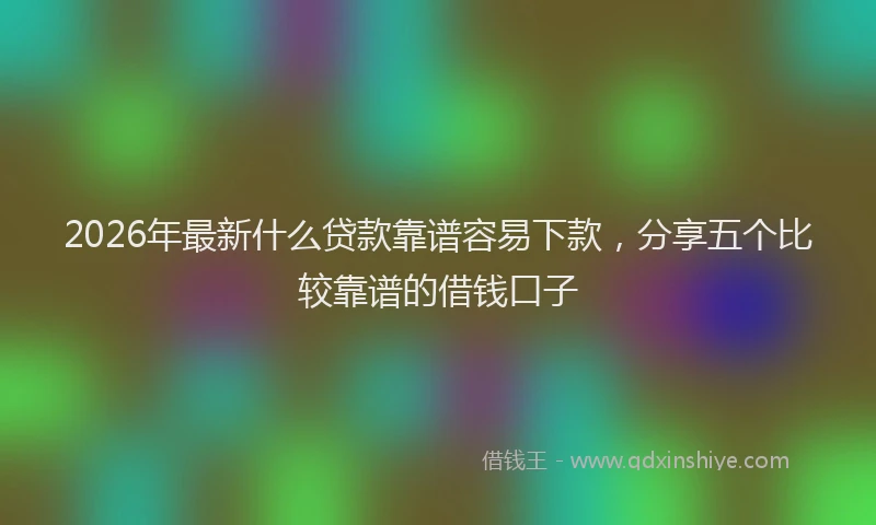 2026年最新什么贷款靠谱容易下款,分享五个比较靠谱的借钱口子