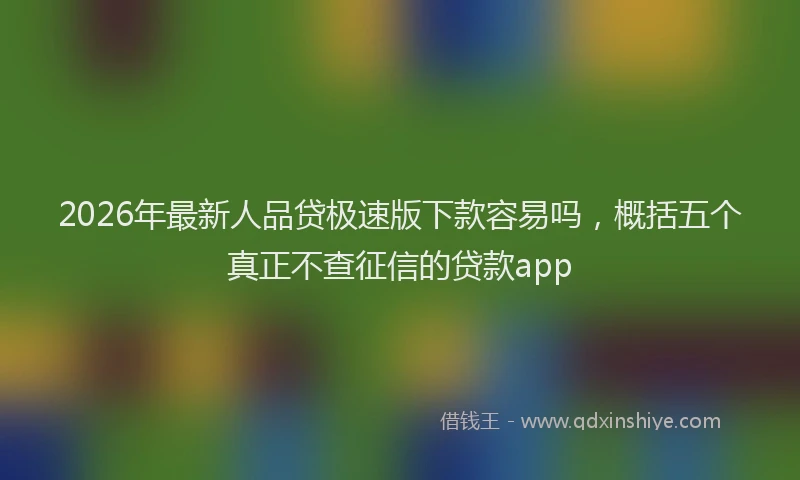 2026年最新人品贷极速版下款容易吗，概括五个真正不查征信的贷款app