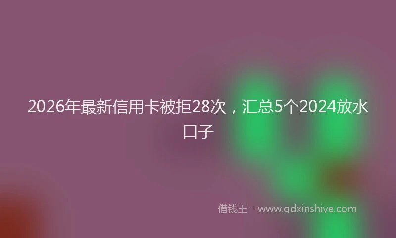 2026年最新信用卡被拒28次,汇总5个2024放水口子
