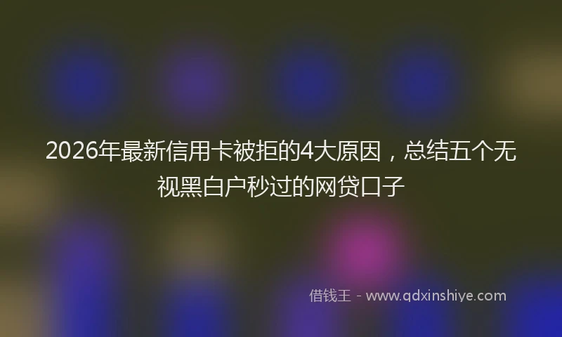 2026年最新信用卡被拒的4大原因，总结五个无视黑白户秒过的网贷口子
