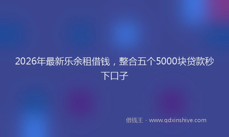 2026年最新乐余租借钱，整合五个5000块贷款秒下口子