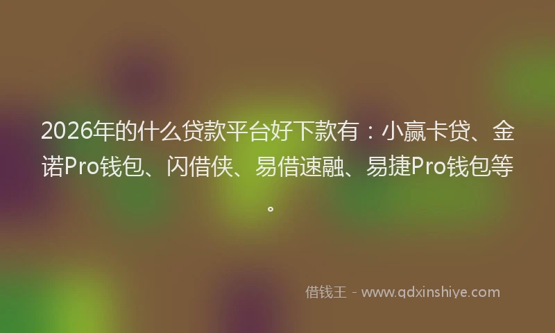 2026年的什么贷款平台好下款有:小赢卡贷、金诺Pro钱包、闪借侠、易借速融、易捷Pro钱包等。