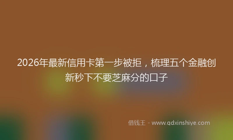 2026年最新信用卡第一步被拒，梳理五个金融创新秒下不要芝麻分的口子