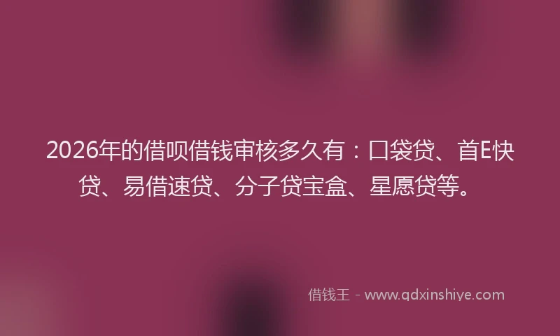 2026年的借呗借钱审核多久有：口袋贷、首E快贷、易借速贷、分子贷宝盒、星愿贷等。