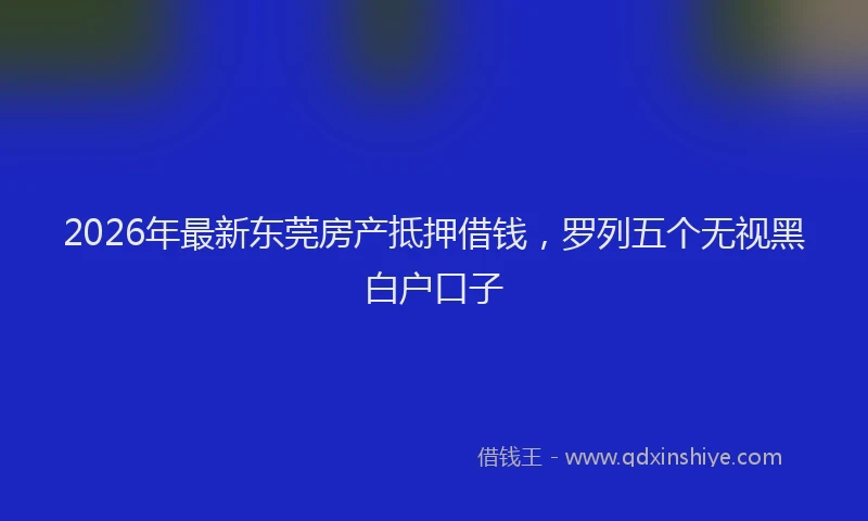 2026年最新东莞房产抵押借钱，罗列五个无视黑白户口子
