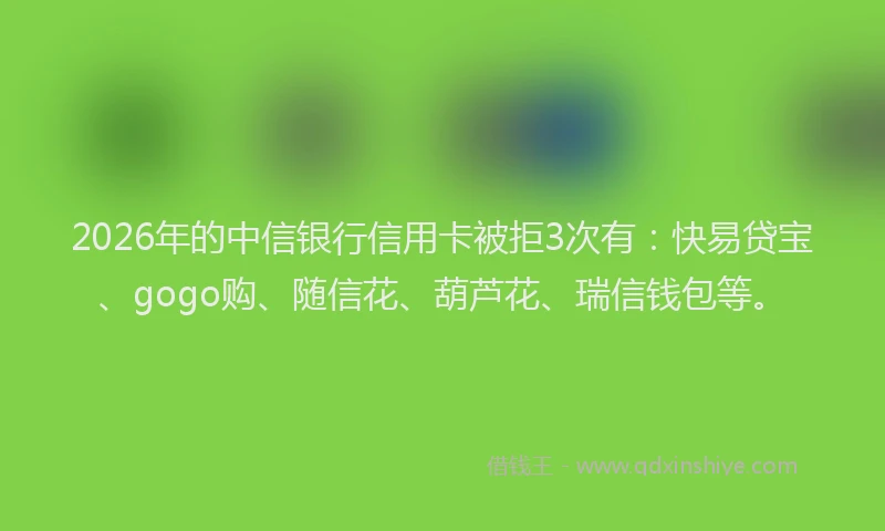 2026年的中信银行信用卡被拒3次有：快易贷宝、gogo购、随信花、葫芦花、瑞信钱包等。