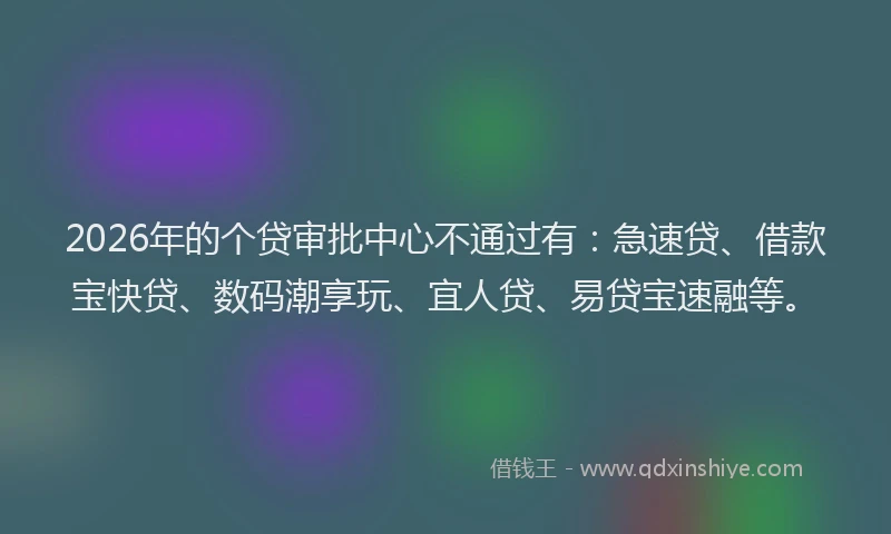 2026年的个贷审批中心不通过有：急速贷、借款宝快贷、数码潮享玩、宜人贷、易贷宝速融等。