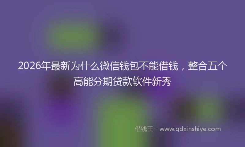 2026年最新为什么微信钱包不能借钱，整合五个高能分期贷款软件新秀