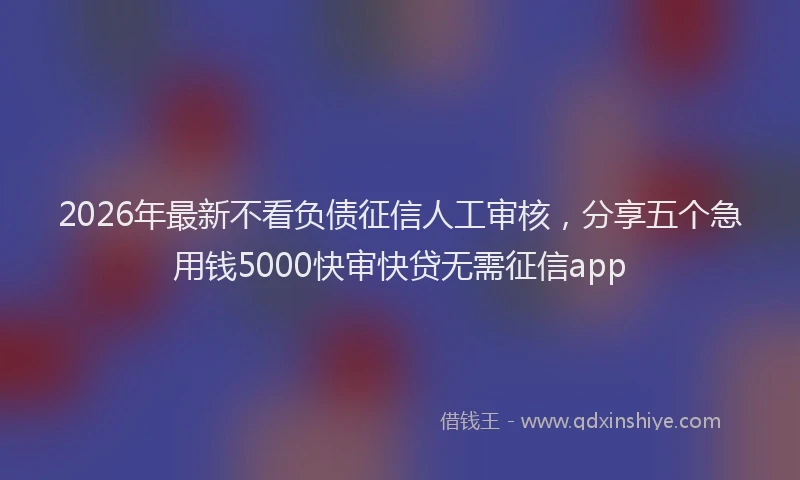 2026年最新不看负债征信人工审核,分享五个急用钱5000快审快贷无需征信app