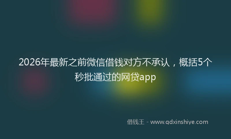 2026年最新之前微信借钱对方不承认，概括5个秒批通过的网贷app