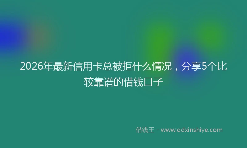 2026年最新信用卡总被拒什么情况，分享5个比较靠谱的借钱口子