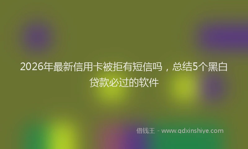 2026年最新信用卡被拒有短信吗,总结5个黑白贷款必过的软件