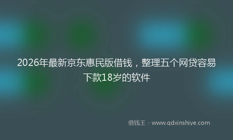2026年最新京东惠民版借钱,整理五个网贷容易下款18岁的软件