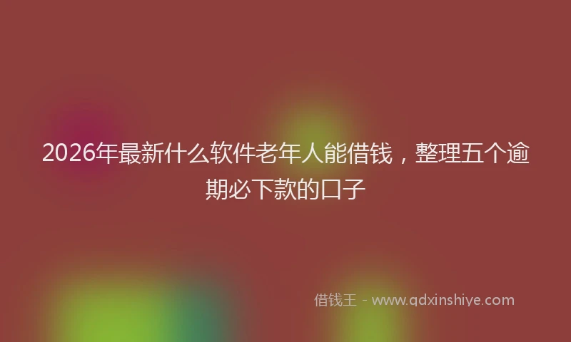 2026年最新什么软件老年人能借钱，整理五个逾期必下款的口子