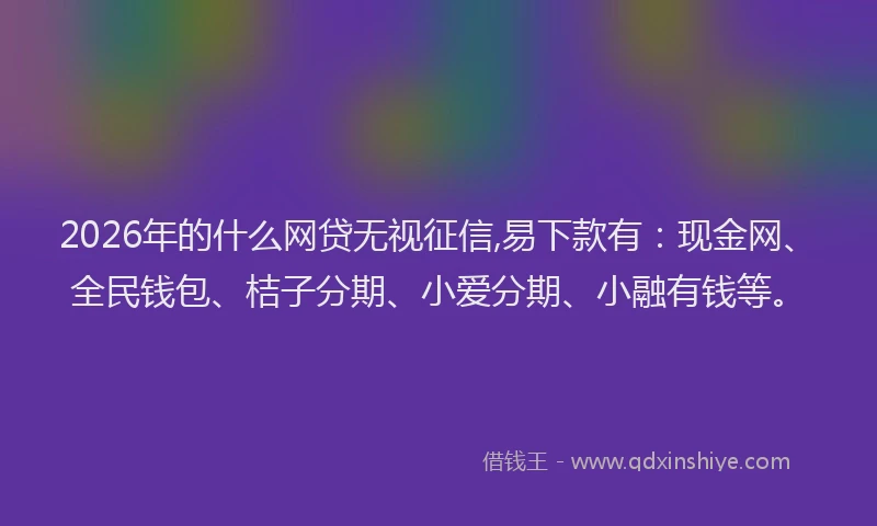 2026年的什么网贷无视征信,易下款有:现金网、全民钱包、桔子分期、小爱分期、小融有钱等。