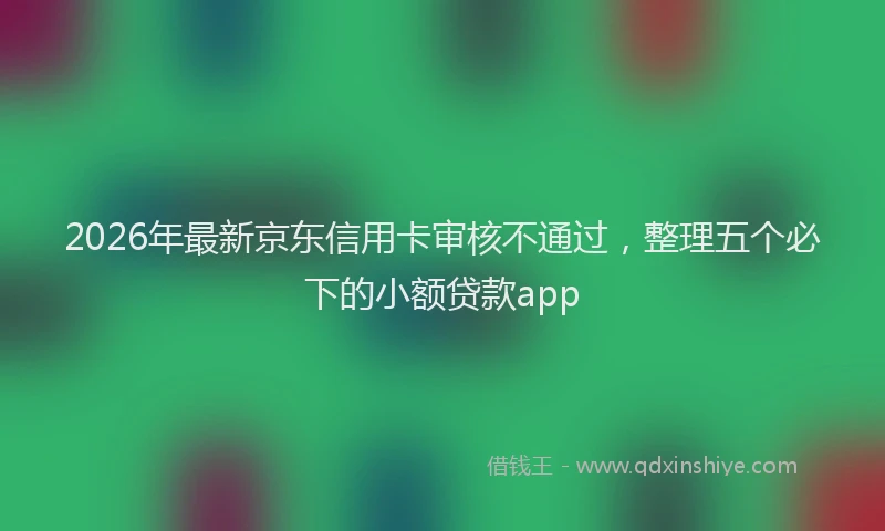 2026年最新京东信用卡审核不通过，整理五个必下的小额贷款app