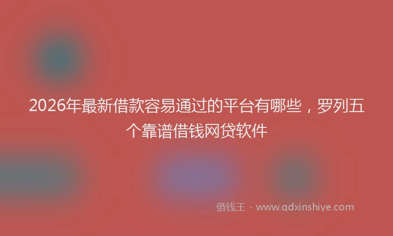 2026年最新借款容易通过的平台有哪些，罗列五个靠谱借钱网贷软件