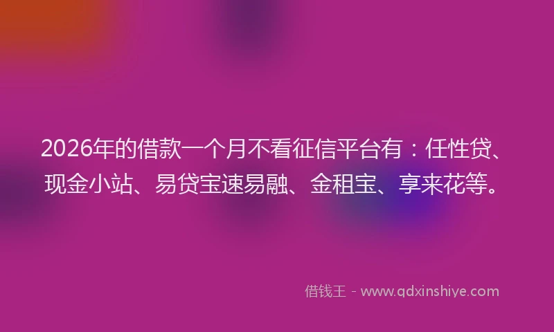 2026年的借款一个月不看征信平台有：任性贷、现金小站、易贷宝速易融、金租宝、享来花等。