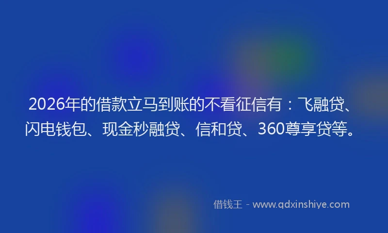 2026年的借款立马到账的不看征信有：飞融贷、闪电钱包、现金秒融贷、信和贷、360尊享贷等。