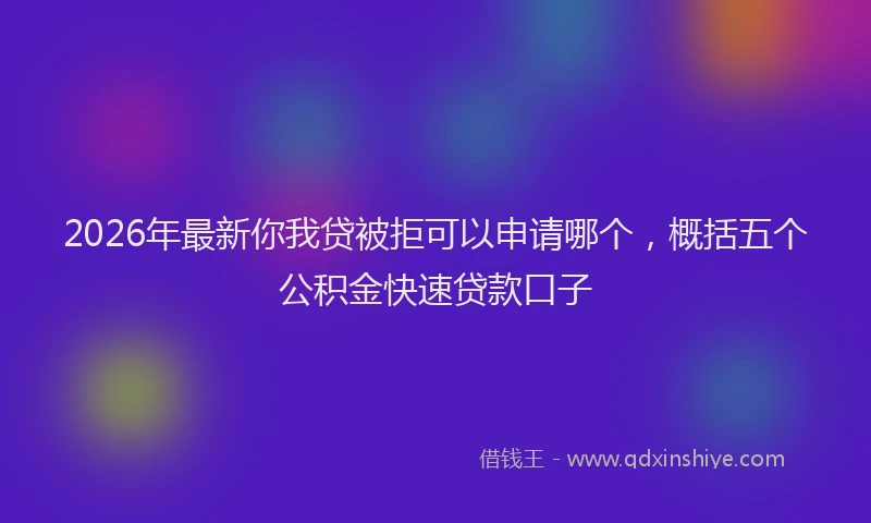 2026年最新你我贷被拒可以申请哪个,概括五个公积金快速贷款口子